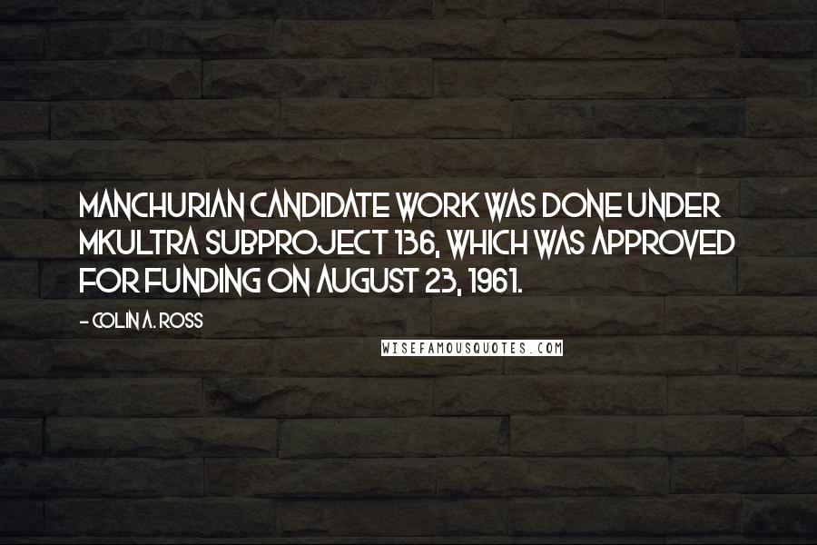 Colin A. Ross Quotes: Manchurian Candidate work was done under MKULTRA Subproject 136, which was approved for funding on August 23, 1961.