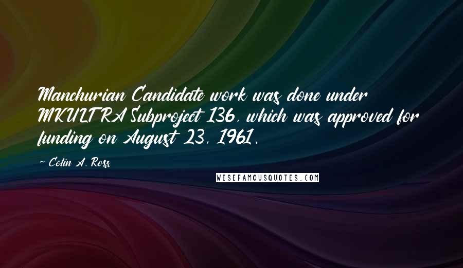 Colin A. Ross Quotes: Manchurian Candidate work was done under MKULTRA Subproject 136, which was approved for funding on August 23, 1961.