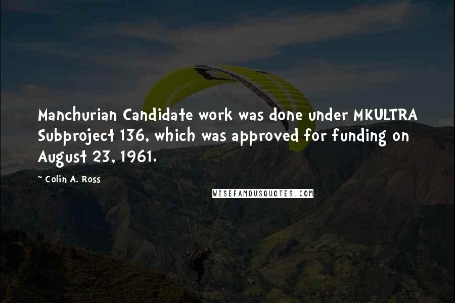 Colin A. Ross Quotes: Manchurian Candidate work was done under MKULTRA Subproject 136, which was approved for funding on August 23, 1961.