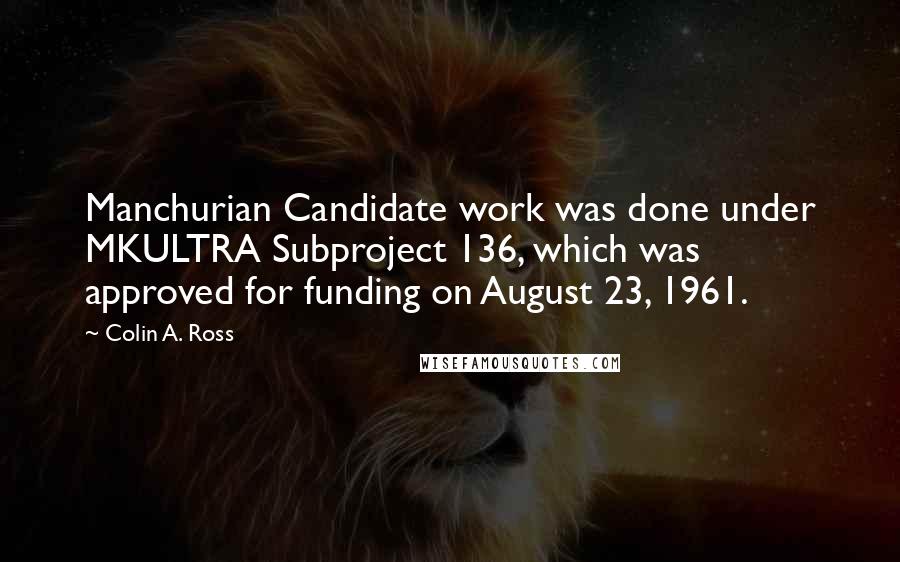 Colin A. Ross Quotes: Manchurian Candidate work was done under MKULTRA Subproject 136, which was approved for funding on August 23, 1961.