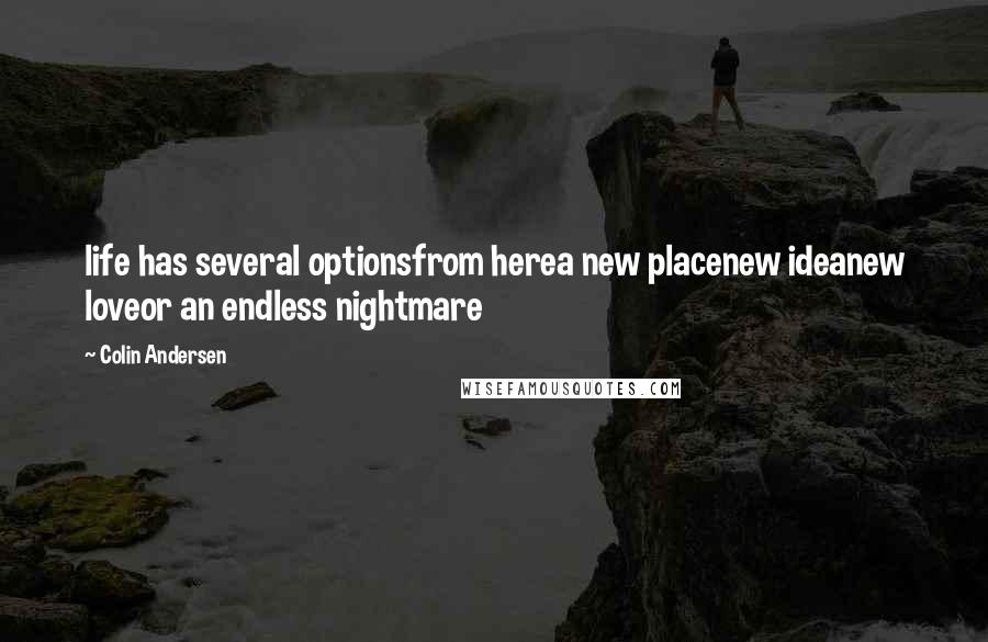 Colin Andersen Quotes: life has several optionsfrom herea new placenew ideanew loveor an endless nightmare