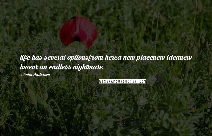 Colin Andersen Quotes: life has several optionsfrom herea new placenew ideanew loveor an endless nightmare