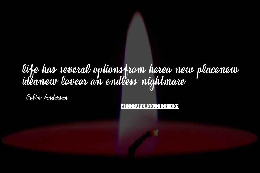 Colin Andersen Quotes: life has several optionsfrom herea new placenew ideanew loveor an endless nightmare