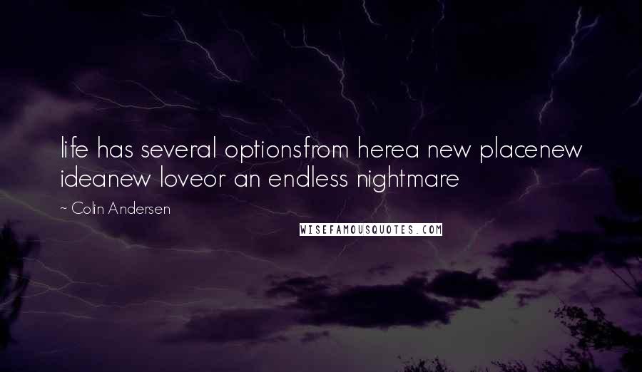 Colin Andersen Quotes: life has several optionsfrom herea new placenew ideanew loveor an endless nightmare