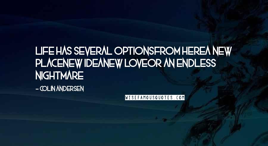 Colin Andersen Quotes: life has several optionsfrom herea new placenew ideanew loveor an endless nightmare