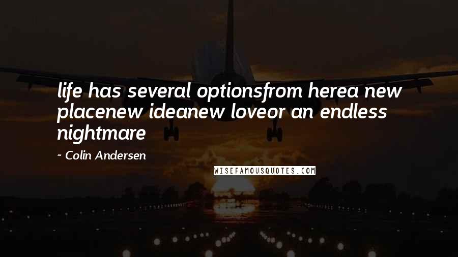 Colin Andersen Quotes: life has several optionsfrom herea new placenew ideanew loveor an endless nightmare