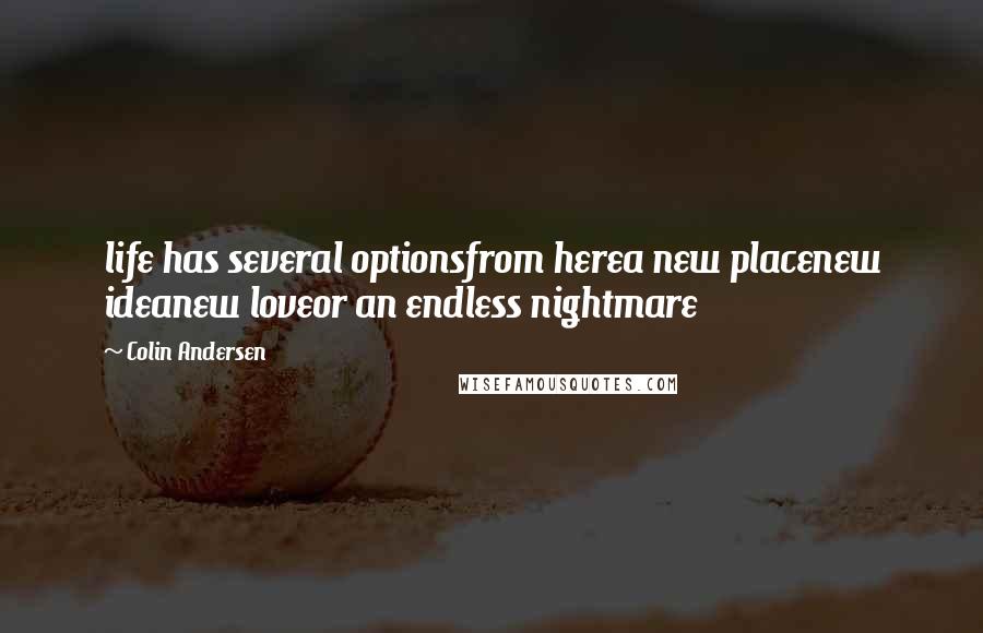 Colin Andersen Quotes: life has several optionsfrom herea new placenew ideanew loveor an endless nightmare