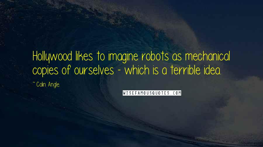 Colin Angle Quotes: Hollywood likes to imagine robots as mechanical copies of ourselves - which is a terrible idea.