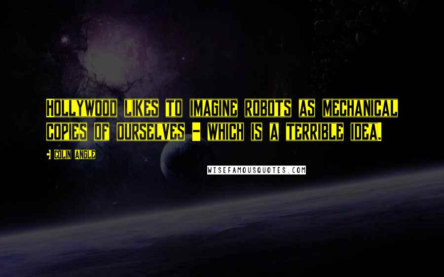 Colin Angle Quotes: Hollywood likes to imagine robots as mechanical copies of ourselves - which is a terrible idea.