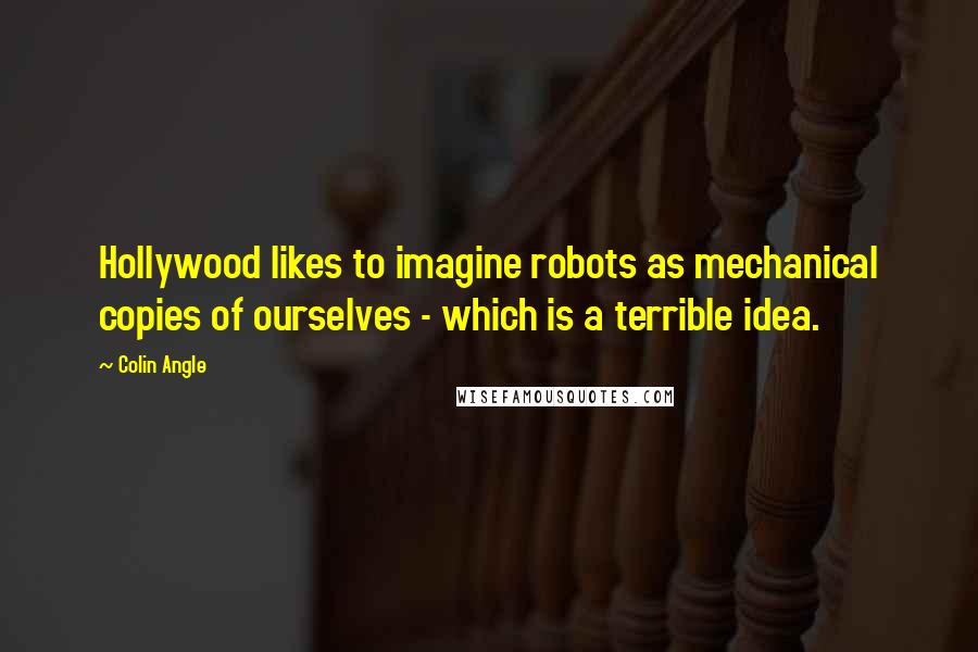 Colin Angle Quotes: Hollywood likes to imagine robots as mechanical copies of ourselves - which is a terrible idea.