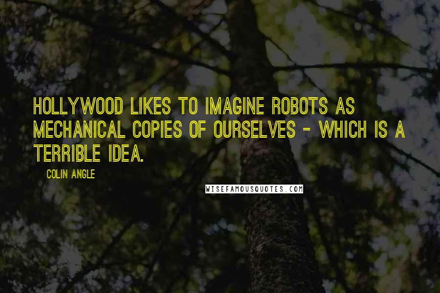 Colin Angle Quotes: Hollywood likes to imagine robots as mechanical copies of ourselves - which is a terrible idea.