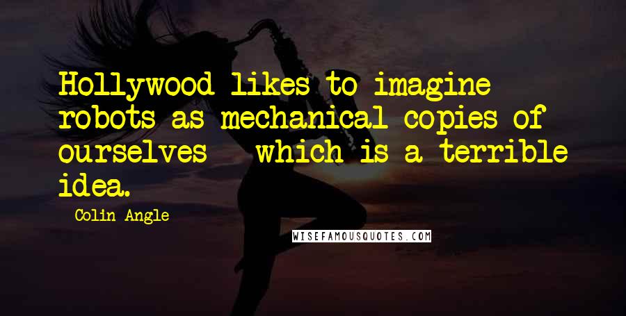 Colin Angle Quotes: Hollywood likes to imagine robots as mechanical copies of ourselves - which is a terrible idea.