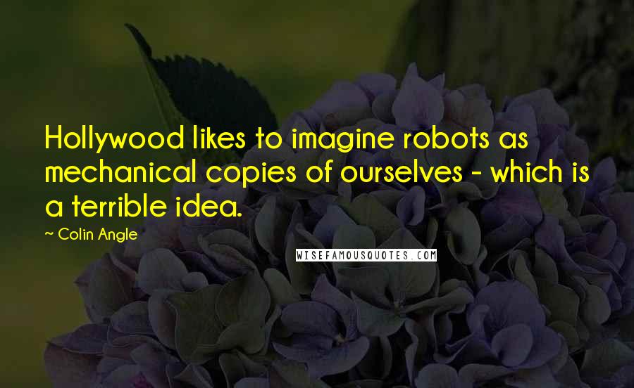 Colin Angle Quotes: Hollywood likes to imagine robots as mechanical copies of ourselves - which is a terrible idea.