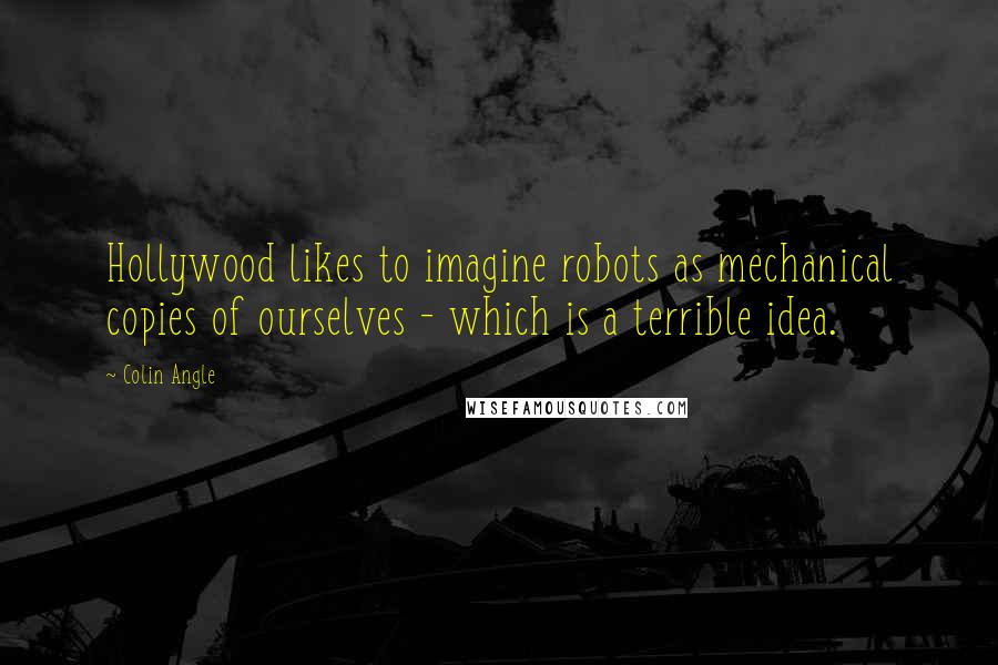 Colin Angle Quotes: Hollywood likes to imagine robots as mechanical copies of ourselves - which is a terrible idea.