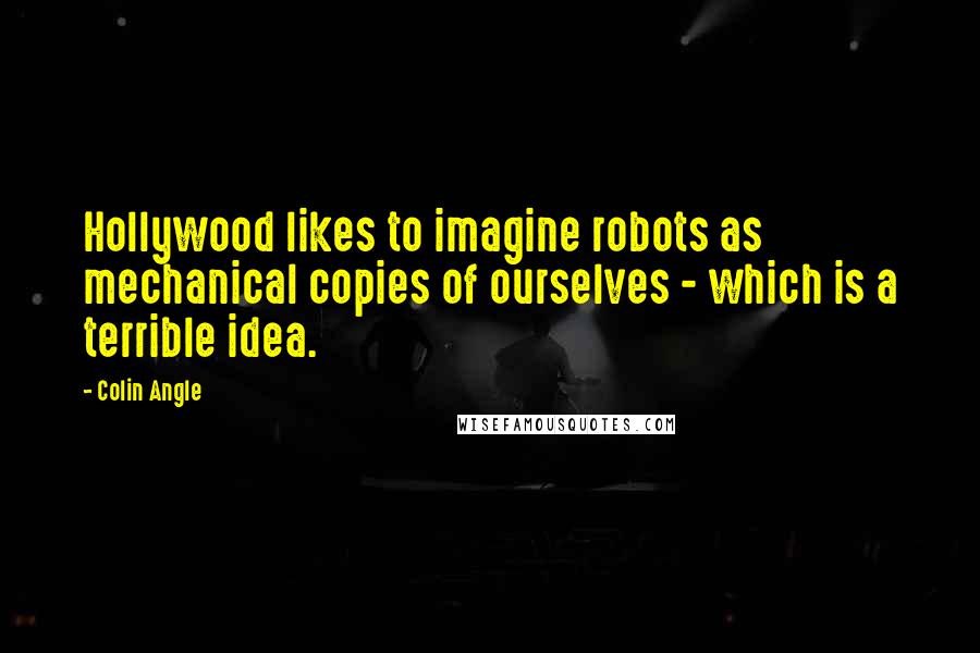 Colin Angle Quotes: Hollywood likes to imagine robots as mechanical copies of ourselves - which is a terrible idea.