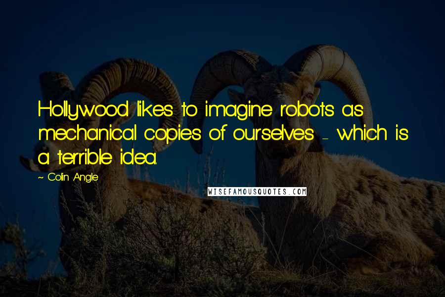 Colin Angle Quotes: Hollywood likes to imagine robots as mechanical copies of ourselves - which is a terrible idea.