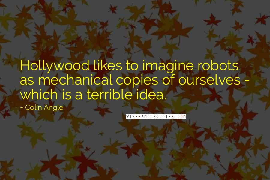 Colin Angle Quotes: Hollywood likes to imagine robots as mechanical copies of ourselves - which is a terrible idea.