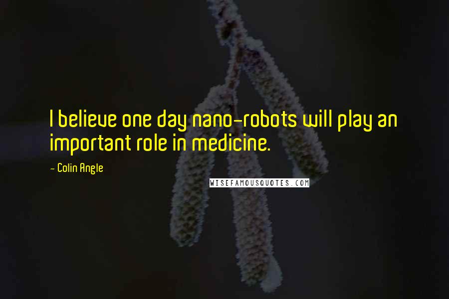 Colin Angle Quotes: I believe one day nano-robots will play an important role in medicine.