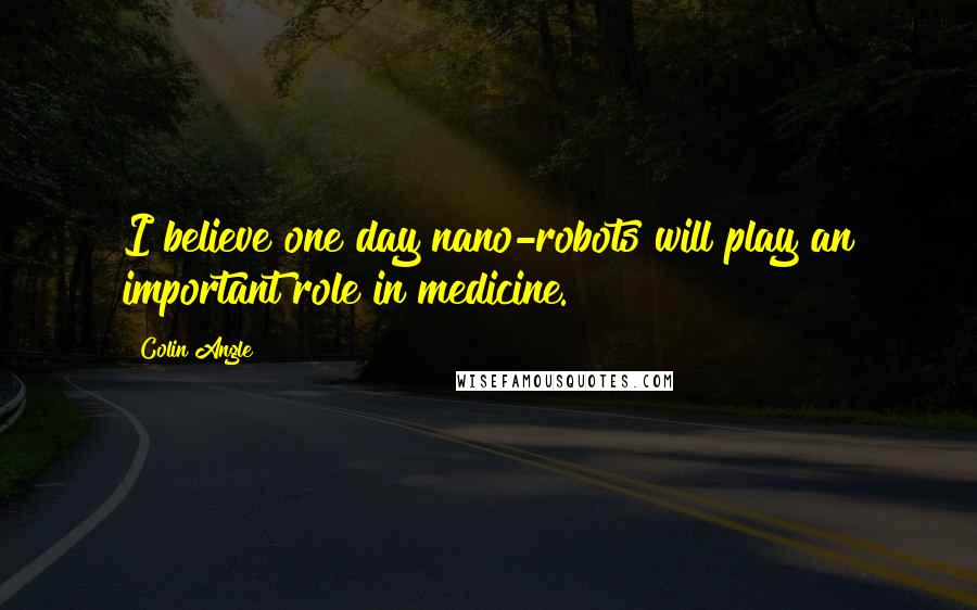 Colin Angle Quotes: I believe one day nano-robots will play an important role in medicine.