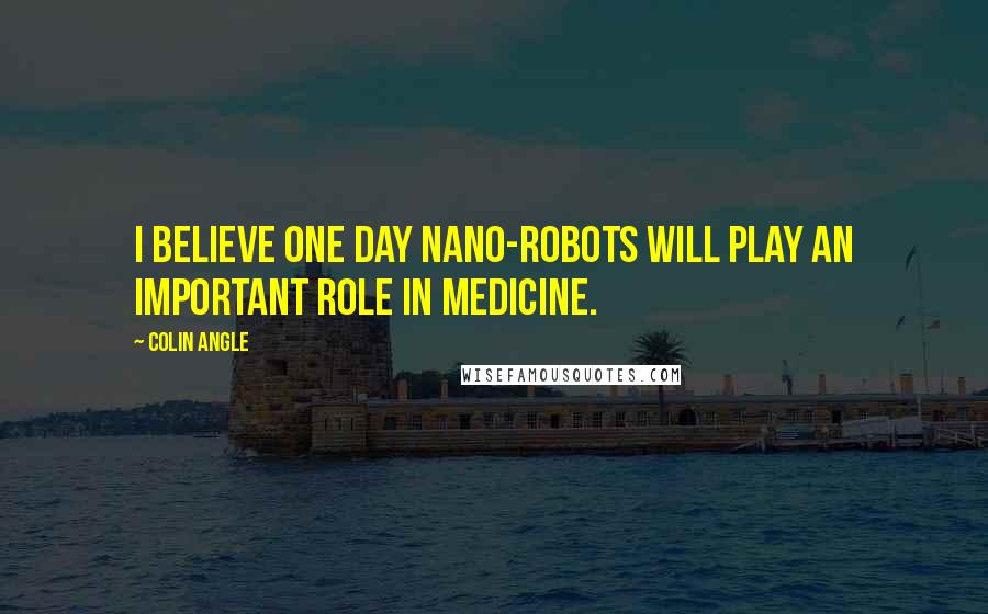 Colin Angle Quotes: I believe one day nano-robots will play an important role in medicine.