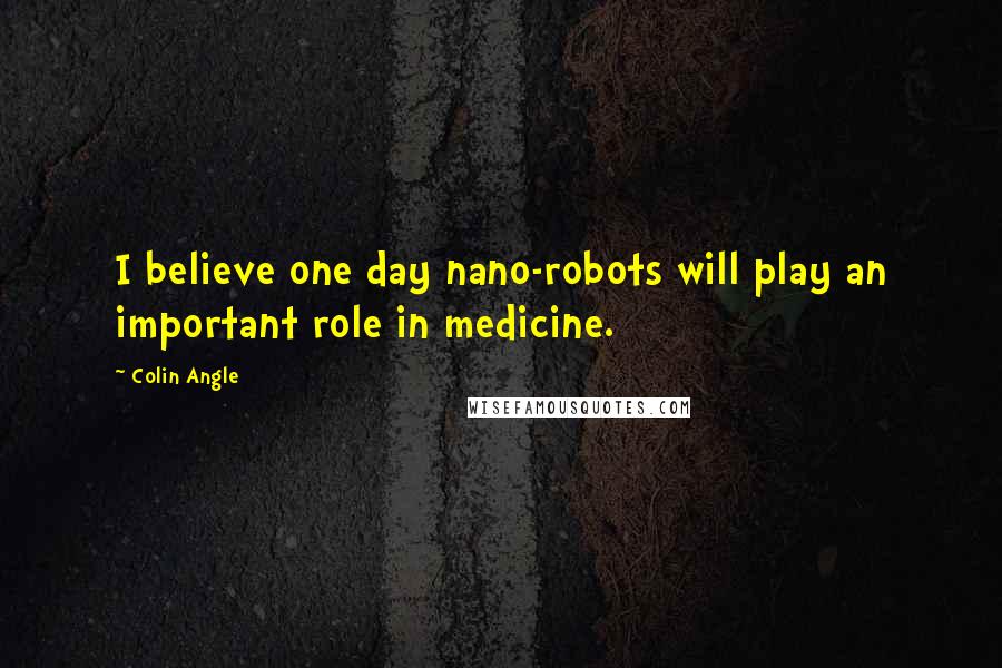 Colin Angle Quotes: I believe one day nano-robots will play an important role in medicine.