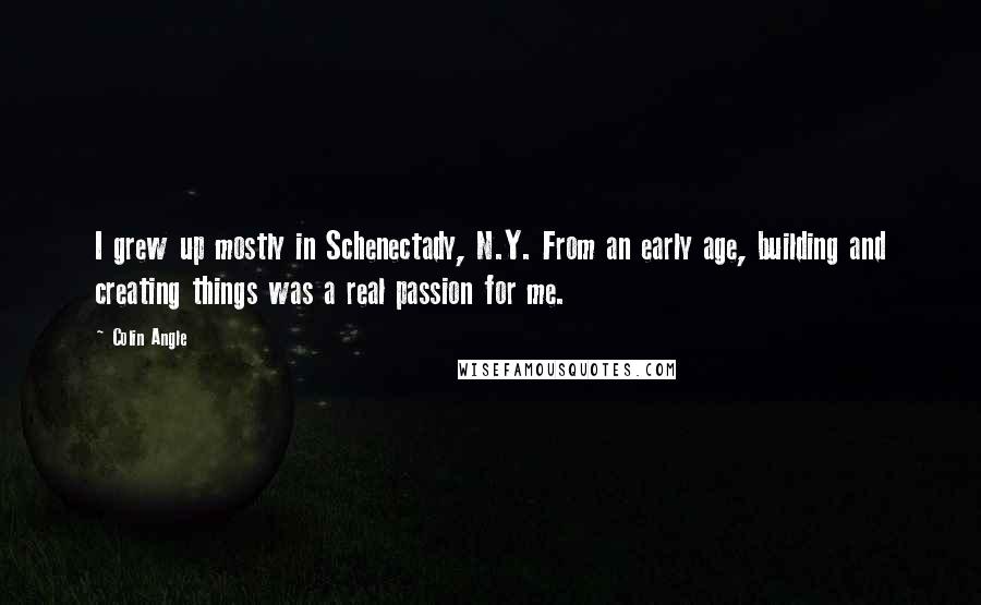 Colin Angle Quotes: I grew up mostly in Schenectady, N.Y. From an early age, building and creating things was a real passion for me.