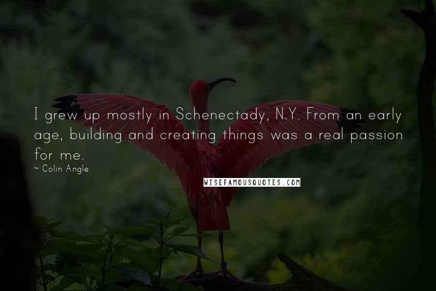 Colin Angle Quotes: I grew up mostly in Schenectady, N.Y. From an early age, building and creating things was a real passion for me.