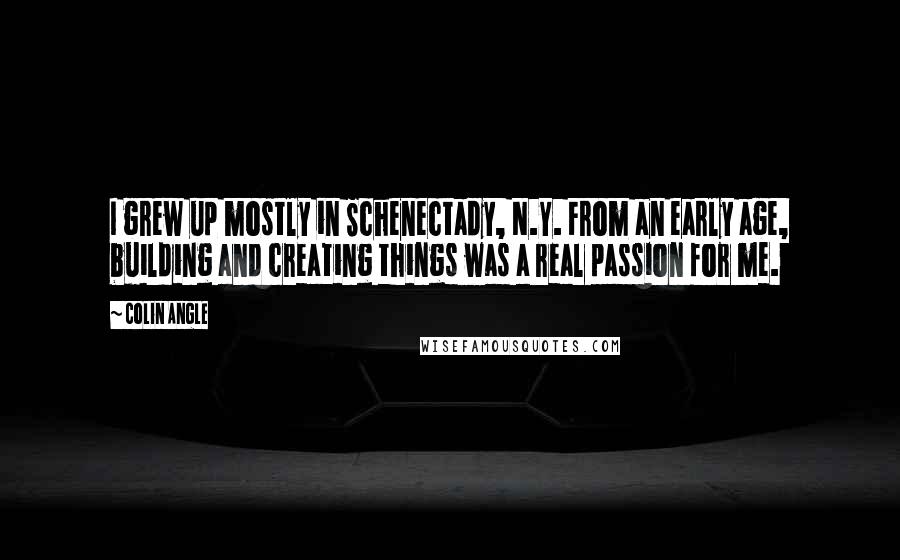 Colin Angle Quotes: I grew up mostly in Schenectady, N.Y. From an early age, building and creating things was a real passion for me.