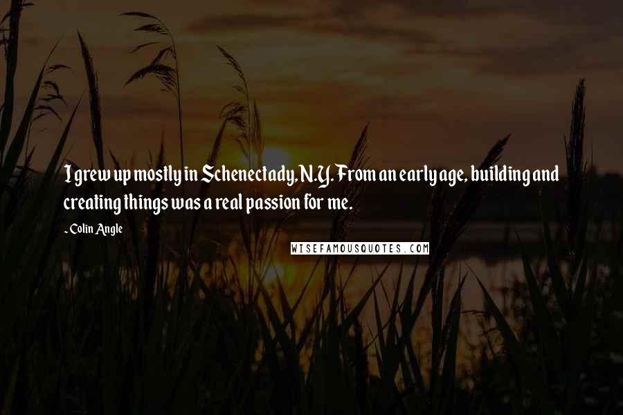 Colin Angle Quotes: I grew up mostly in Schenectady, N.Y. From an early age, building and creating things was a real passion for me.