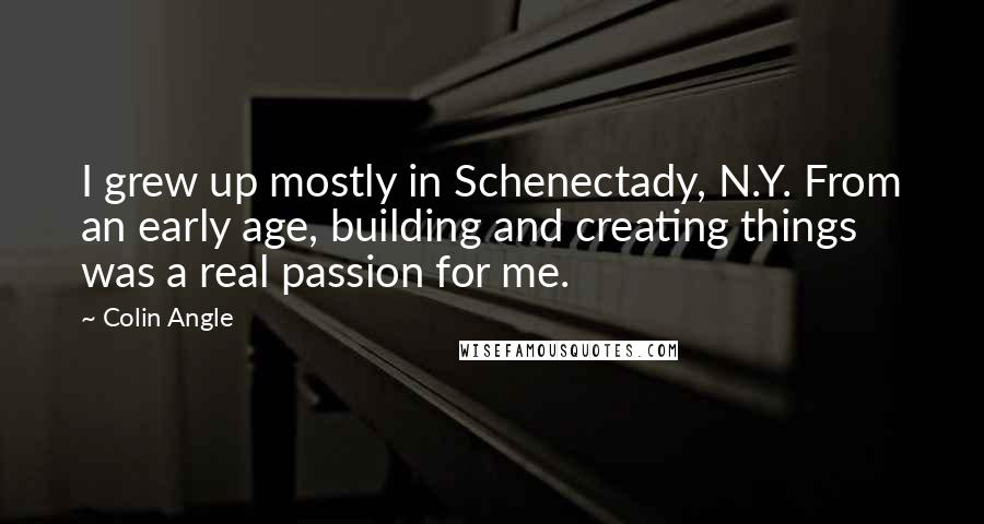 Colin Angle Quotes: I grew up mostly in Schenectady, N.Y. From an early age, building and creating things was a real passion for me.