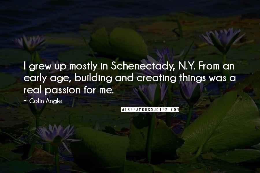 Colin Angle Quotes: I grew up mostly in Schenectady, N.Y. From an early age, building and creating things was a real passion for me.