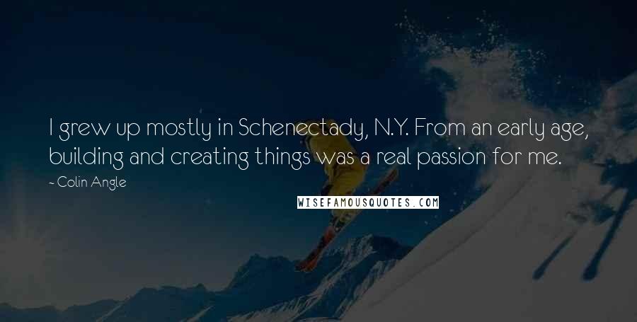 Colin Angle Quotes: I grew up mostly in Schenectady, N.Y. From an early age, building and creating things was a real passion for me.