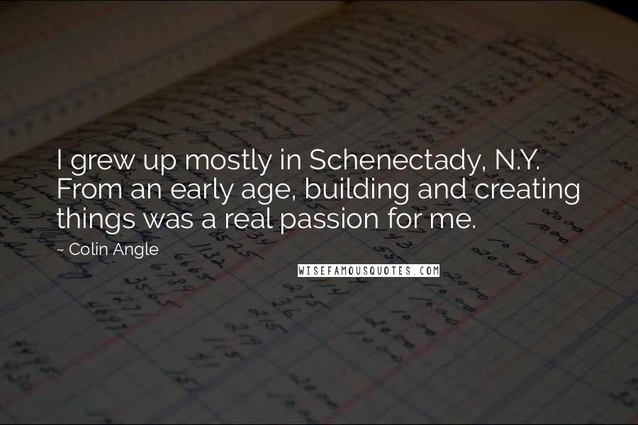 Colin Angle Quotes: I grew up mostly in Schenectady, N.Y. From an early age, building and creating things was a real passion for me.