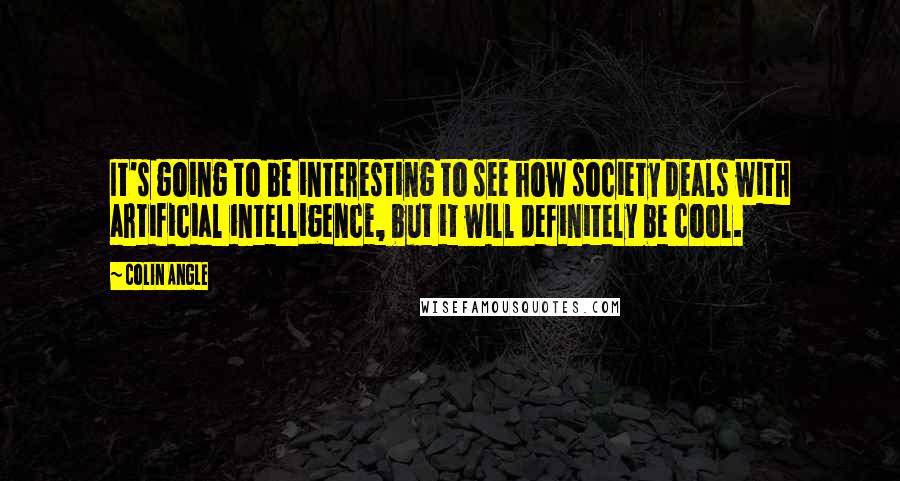 Colin Angle Quotes: It's going to be interesting to see how society deals with artificial intelligence, but it will definitely be cool.