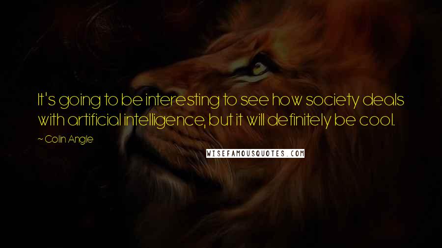 Colin Angle Quotes: It's going to be interesting to see how society deals with artificial intelligence, but it will definitely be cool.