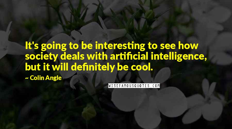 Colin Angle Quotes: It's going to be interesting to see how society deals with artificial intelligence, but it will definitely be cool.