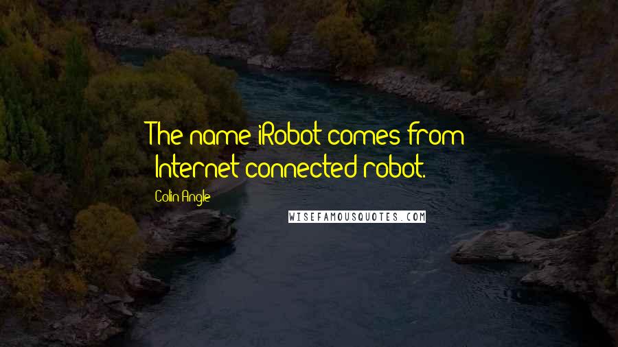 Colin Angle Quotes: The name iRobot comes from 'Internet-connected robot.'