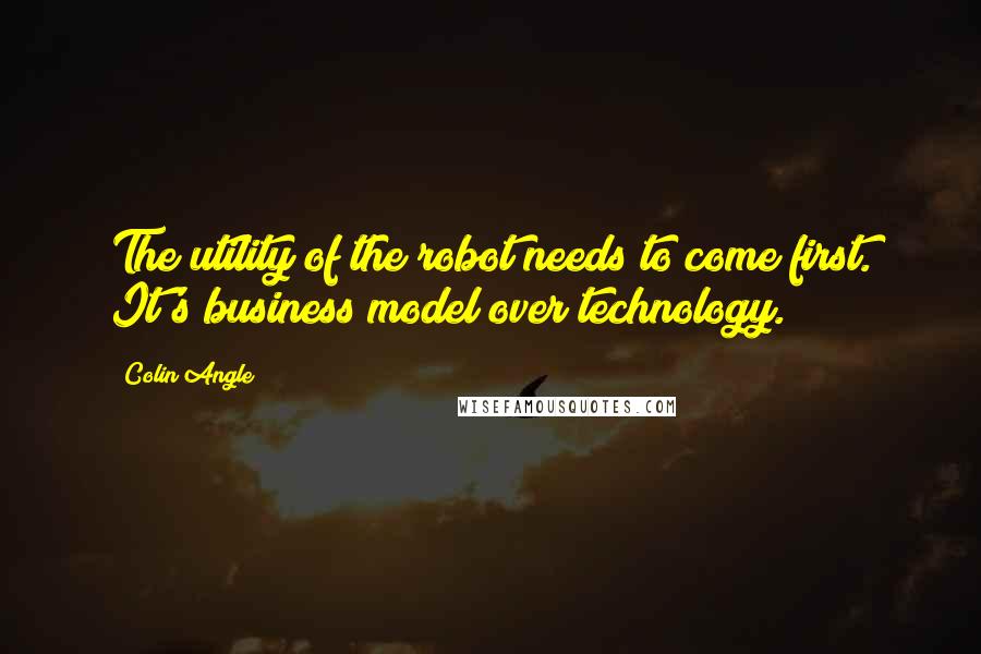 Colin Angle Quotes: The utility of the robot needs to come first. It's business model over technology.