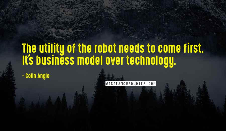 Colin Angle Quotes: The utility of the robot needs to come first. It's business model over technology.