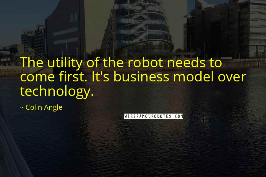 Colin Angle Quotes: The utility of the robot needs to come first. It's business model over technology.