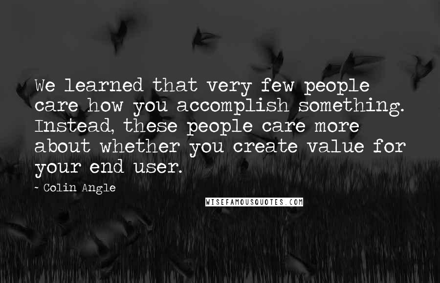 Colin Angle Quotes: We learned that very few people care how you accomplish something. Instead, these people care more about whether you create value for your end user.