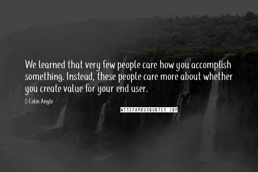 Colin Angle Quotes: We learned that very few people care how you accomplish something. Instead, these people care more about whether you create value for your end user.