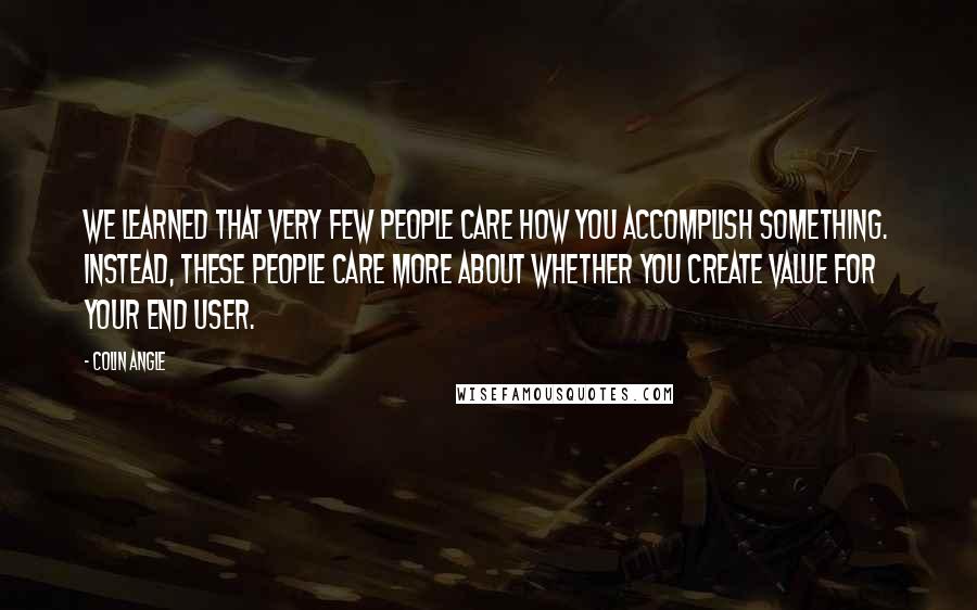 Colin Angle Quotes: We learned that very few people care how you accomplish something. Instead, these people care more about whether you create value for your end user.