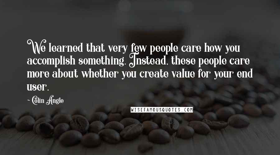 Colin Angle Quotes: We learned that very few people care how you accomplish something. Instead, these people care more about whether you create value for your end user.