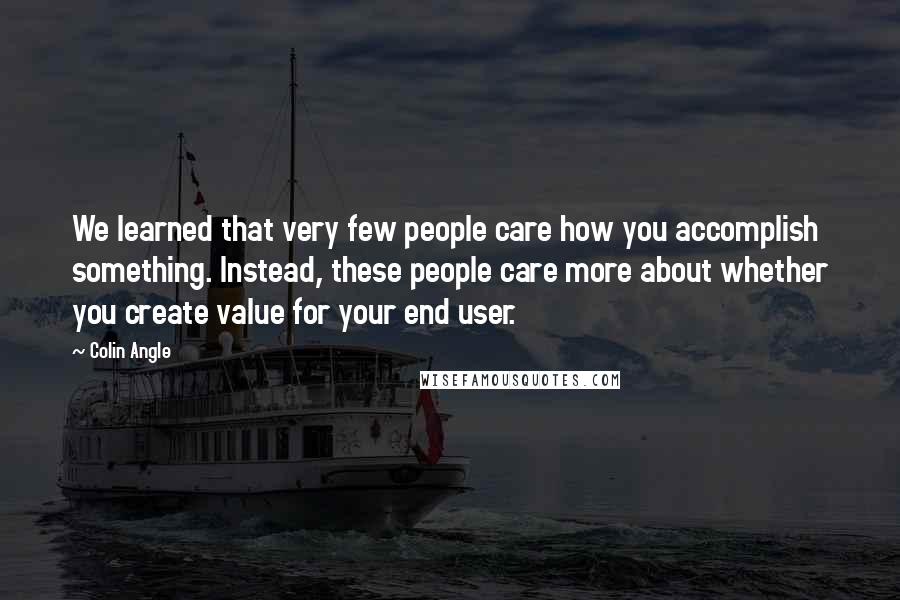 Colin Angle Quotes: We learned that very few people care how you accomplish something. Instead, these people care more about whether you create value for your end user.