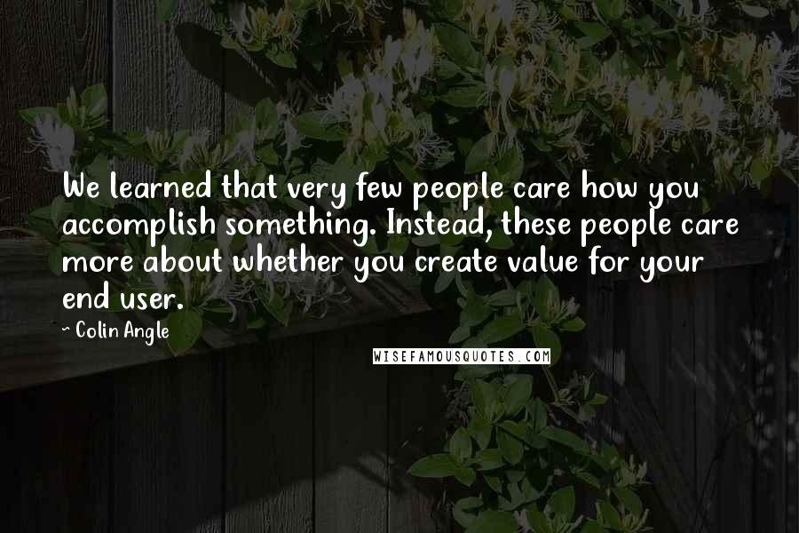 Colin Angle Quotes: We learned that very few people care how you accomplish something. Instead, these people care more about whether you create value for your end user.