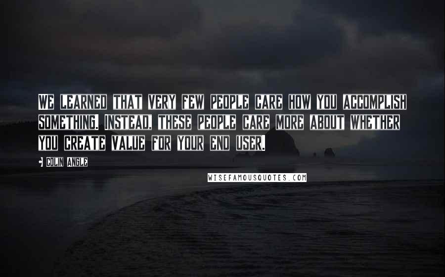 Colin Angle Quotes: We learned that very few people care how you accomplish something. Instead, these people care more about whether you create value for your end user.