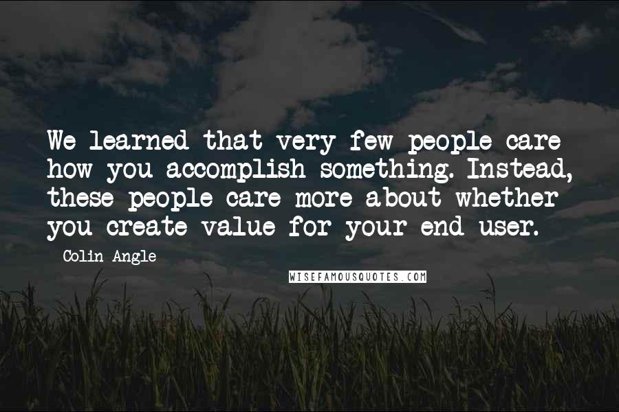 Colin Angle Quotes: We learned that very few people care how you accomplish something. Instead, these people care more about whether you create value for your end user.