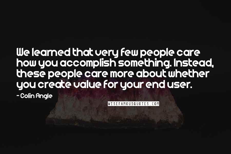 Colin Angle Quotes: We learned that very few people care how you accomplish something. Instead, these people care more about whether you create value for your end user.