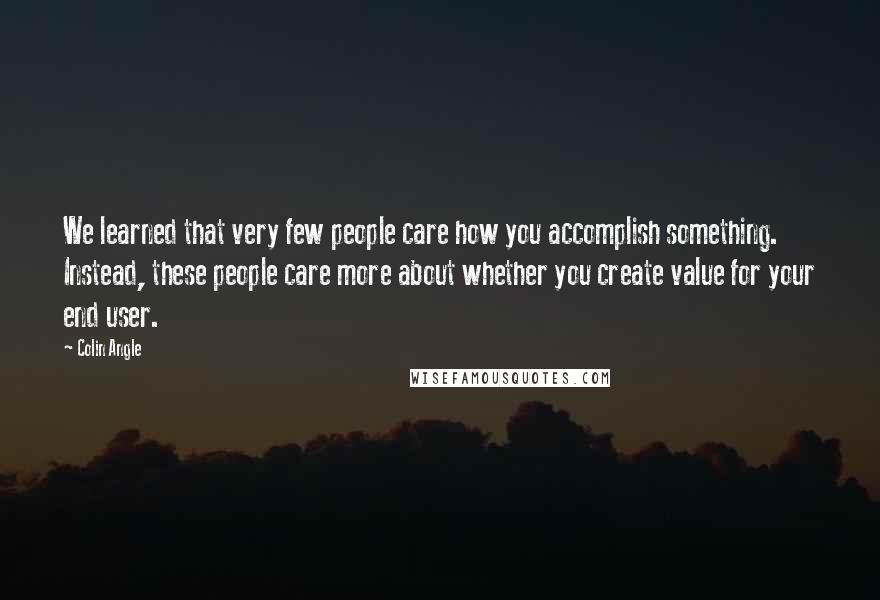 Colin Angle Quotes: We learned that very few people care how you accomplish something. Instead, these people care more about whether you create value for your end user.